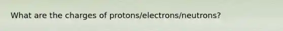 What are the charges of protons/electrons/neutrons?