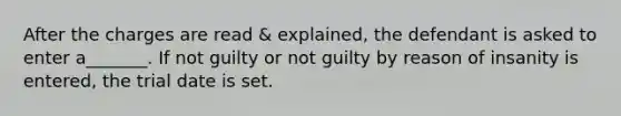 After the charges are read & explained, the defendant is asked to enter a_______. If not guilty or not guilty by reason of insanity is entered, the trial date is set.