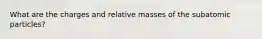 What are the charges and relative masses of the subatomic particles?