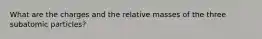 What are the charges and the relative masses of the three subatomic particles?