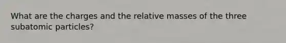 What are the charges and the relative masses of the three subatomic particles?