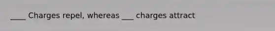 ____ Charges repel, whereas ___ charges attract