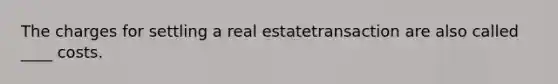 The charges for settling a real estatetransaction are also called ____ costs.