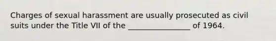 Charges of sexual harassment are usually prosecuted as civil suits under the Title VII of the ________________ of 1964.