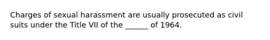 Charges of sexual harassment are usually prosecuted as civil suits under the Title VII of the ______ of 1964.