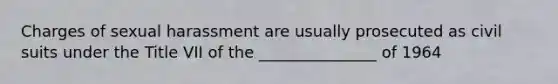 Charges of sexual harassment are usually prosecuted as civil suits under the Title VII of the _______________ of 1964