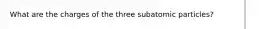 What are the charges of the three subatomic particles?