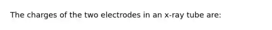 The charges of the two electrodes in an x-ray tube are: