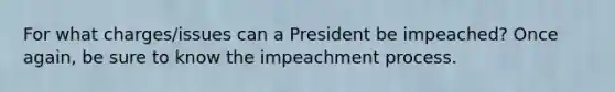 For what charges/issues can a President be impeached? Once again, be sure to know the impeachment process.