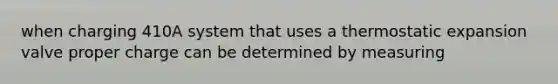 when charging 410A system that uses a thermostatic expansion valve proper charge can be determined by measuring