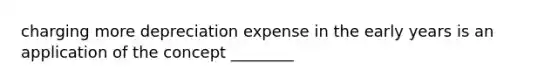 charging more depreciation expense in the early years is an application of the concept ________