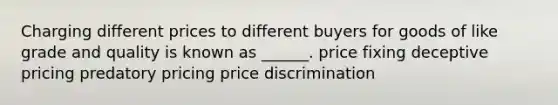 Charging different prices to different buyers for goods of like grade and quality is known as ______. price fixing deceptive pricing predatory pricing price discrimination