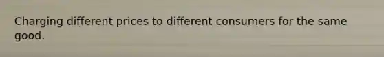 Charging different prices to different consumers for the same good.
