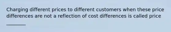 Charging different prices to different customers when these price differences are not a reflection of cost differences is called price ________