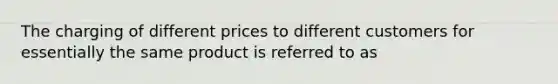 The charging of different prices to different customers for essentially the same product is referred to as