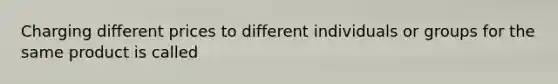 Charging different prices to different individuals or groups for the same product is called