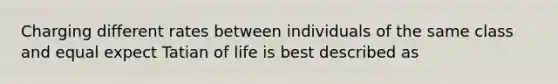 Charging different rates between individuals of the same class and equal expect Tatian of life is best described as