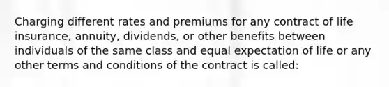 Charging different rates and premiums for any contract of life insurance, annuity, dividends, or other benefits between individuals of the same class and equal expectation of life or any other terms and conditions of the contract is called: