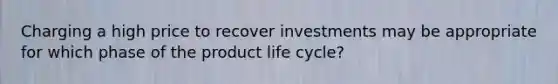 Charging a high price to recover investments may be appropriate for which phase of the <a href='https://www.questionai.com/knowledge/kOfDyrFvps-product-life-cycle' class='anchor-knowledge'>product life cycle</a>?