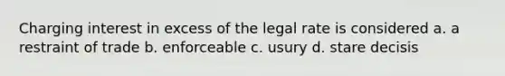 Charging interest in excess of the legal rate is considered a. a restraint of trade b. enforceable c. usury d. stare decisis