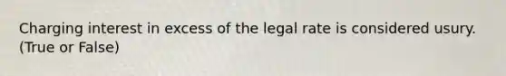 Charging interest in excess of the legal rate is considered usury. (True or False)