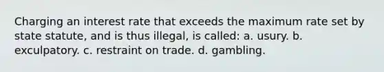 Charging an interest rate that exceeds the maximum rate set by state statute, and is thus illegal, is called: a. usury. b. exculpatory. c. restraint on trade. d. gambling.