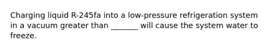 Charging liquid R-245fa into a low-pressure refrigeration system in a vacuum greater than _______ will cause the system water to freeze.