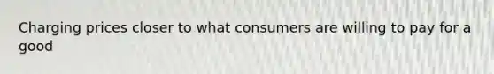 ​Charging prices closer to what consumers are willing to pay for a good