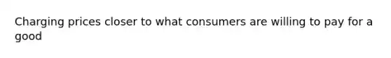 Charging prices closer to what consumers are willing to pay for a good