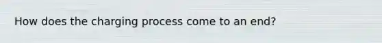 How does the charging process come to an end?