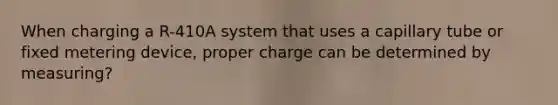 When charging a R-410A system that uses a capillary tube or fixed metering device, proper charge can be determined by measuring?