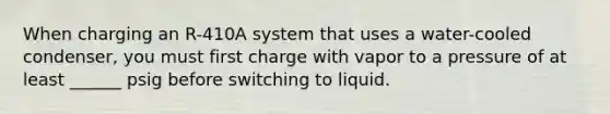 When charging an R-410A system that uses a water-cooled condenser, you must first charge with vapor to a pressure of at least ______ psig before switching to liquid.