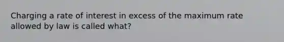 Charging a rate of interest in excess of the maximum rate allowed by law is called what?