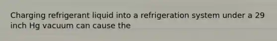 Charging refrigerant liquid into a refrigeration system under a 29 inch Hg vacuum can cause the