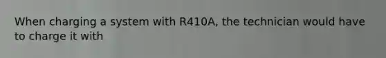 When charging a system with R410A, the technician would have to charge it with