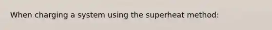 When charging a system using the superheat method: