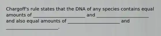 Chargoff's rule states that the DNA of any species contains equal amounts of _______________________ and _______________________ and also equal amounts of _______________________ and _______________________.