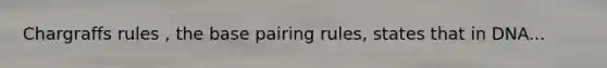 Chargraffs rules , the base pairing rules, states that in DNA...