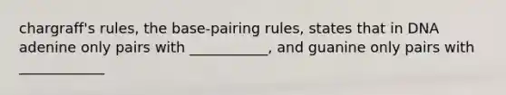 chargraff's rules, the base-pairing rules, states that in DNA adenine only pairs with ___________, and guanine only pairs with ____________