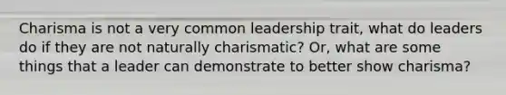 Charisma is not a very common leadership trait, what do leaders do if they are not naturally charismatic? Or, what are some things that a leader can demonstrate to better show charisma?