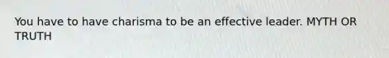 You have to have charisma to be an effective leader. MYTH OR TRUTH