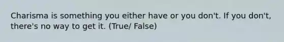 Charisma is something you either have or you don't. If you don't, there's no way to get it. (True/ False)