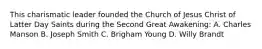 This charismatic leader founded the Church of Jesus Christ of Latter Day Saints during the Second Great Awakening: A. Charles Manson B. Joseph Smith C. Brigham Young D. Willy Brandt