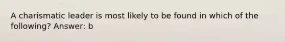 A charismatic leader is most likely to be found in which of the following? Answer: b