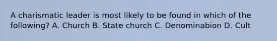 A charismatic leader is most likely to be found in which of the following? A. Church B. State church C. Denominabion D. Cult