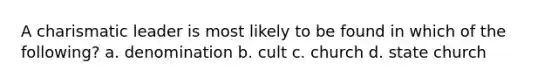 A charismatic leader is most likely to be found in which of the following? a. denomination b. cult c. church d. state church