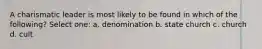 A charismatic leader is most likely to be found in which of the following? Select one: a. denomination b. state church c. church d. cult