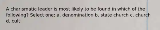 A charismatic leader is most likely to be found in which of the following? Select one: a. denomination b. state church c. church d. cult