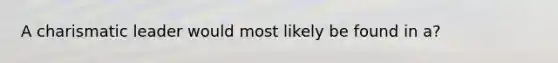 A charismatic leader would most likely be found in a?