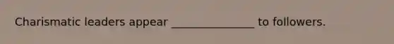 Charismatic leaders appear _______________ to followers.